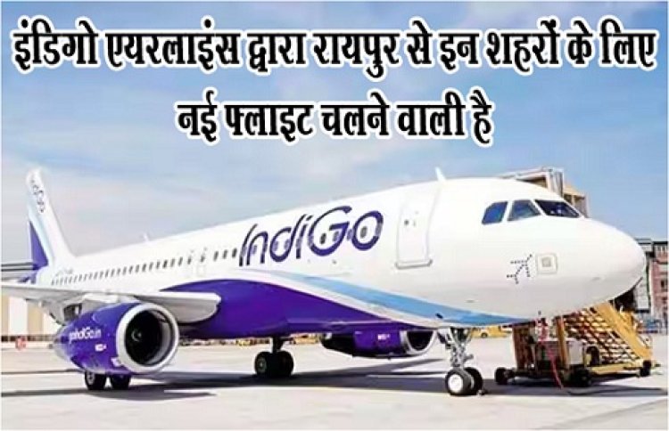 CG News : इंडिगो एयरलाइंस द्वारा रायपुर से इन शहरों के लिए नई फ्लाइट चलने वाली है