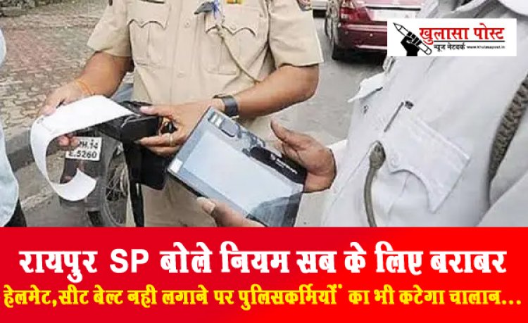 रायपुर SP बोले नियम सब के लिए बराबर हेलमेट, सीट बेल्ट नही लगाने पर पुलिसकर्मियों का भी कटेगा चालान...