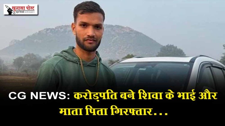 CG NEWS:1500करोड़ के मालिक  बने शिवा के भाई और माता पिता गिरफ्तार…