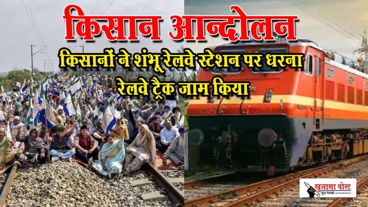किसान आन्दोलन किसानों ने शंभू रेलवे स्टेशन पर धरना रेलवे ट्रैक जाम किया...