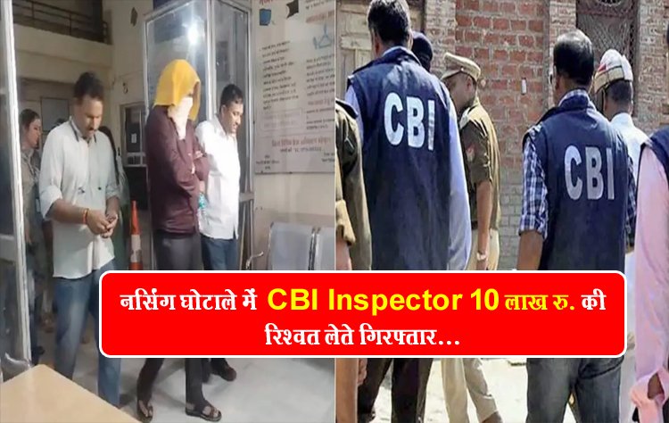नर्सिंग घोटाले में  CBI Inspector 10 लाख रु. की रिश्वत लेते गिरफ्तार...