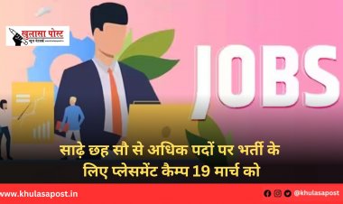साढ़े छह सौ से अधिक पदों पर भर्ती के लिए प्लेसमेंट कैम्प 19 मार्च को