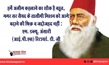 हमें अलीग कहलाने का शौक है बहुत, मगर सर सैयद के तालीमी मिशन को आगे बढ़ाने की फिक्र व जद्दोजहद नहीं : एम. डब्ल्यू. अंसारी (आई.पी.एस) रिटायर्ड. डी. जी