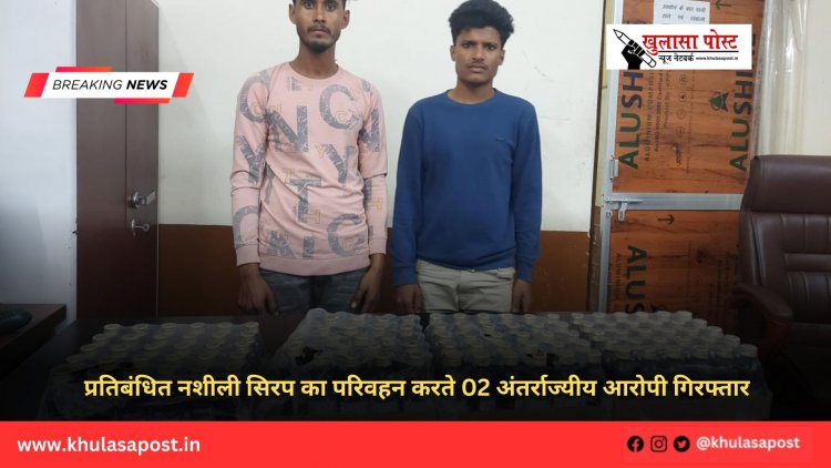 प्रतिबंधित नशीली सिरप का परिवहन करते 02 अंतर्राज्यीय आरोपी गिरफ्तार