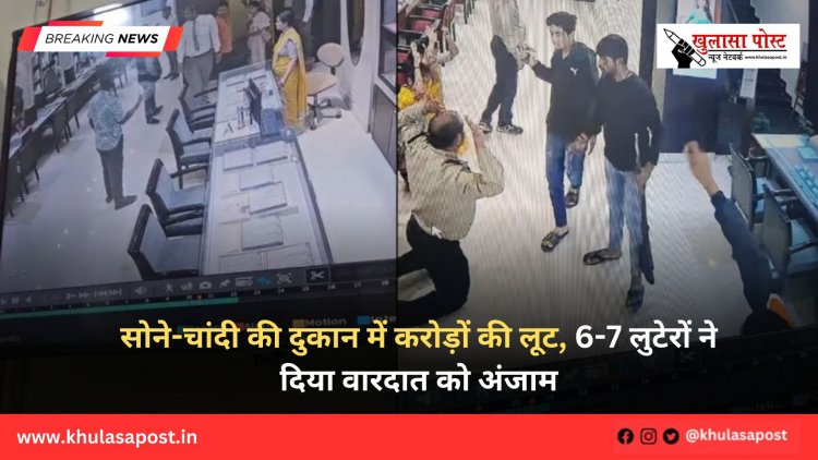 सोने-चांदी की दुकान में करोड़ों की लूट, 6-7 लुटेरों ने दिया वारदात को अंजाम