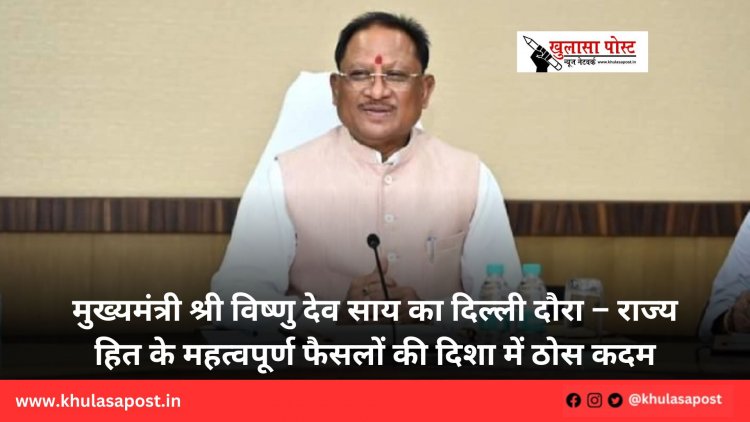 मुख्यमंत्री श्री विष्णु देव साय का दिल्ली दौरा – राज्य हित के महत्वपूर्ण फैसलों की दिशा में ठोस कदम