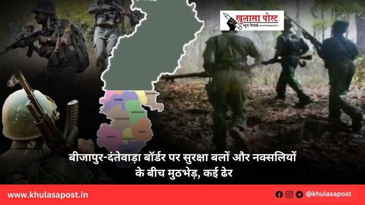 बीजापुर-दंतेवाड़ा बॉर्डर पर सुरक्षा बलों और नक्सलियों के बीच मुठभेड़, कई ढेर