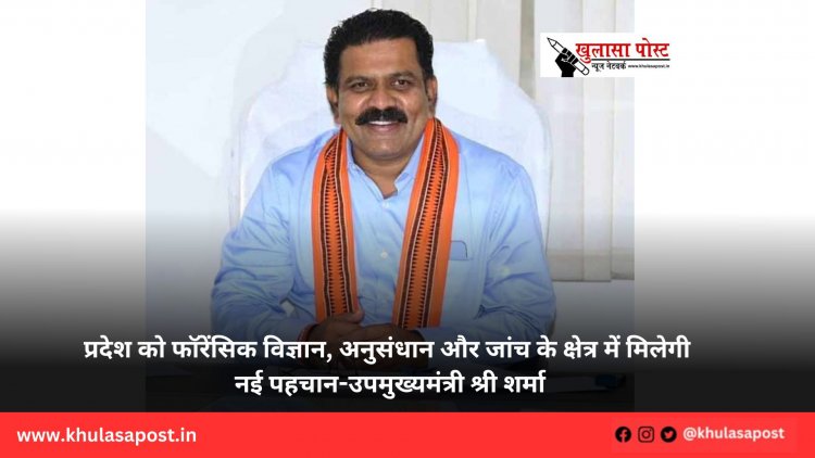 प्रदेश को फॉरेंसिक विज्ञान, अनुसंधान और जांच के क्षेत्र में मिलेगी नई पहचान-उपमुख्यमंत्री श्री शर्मा