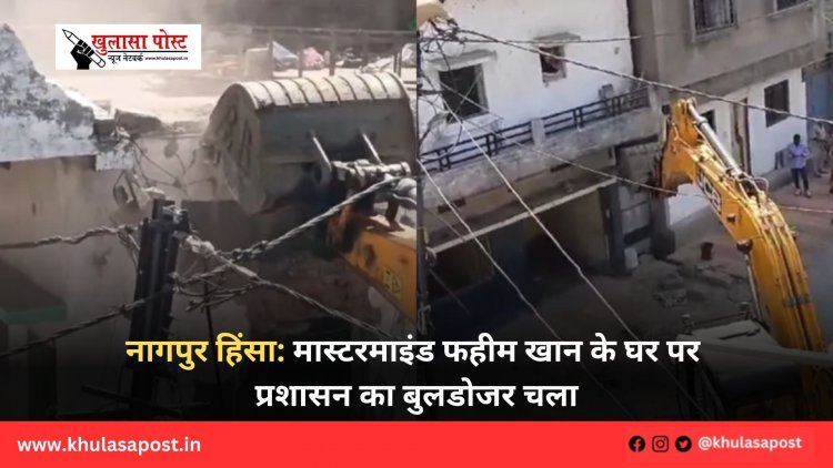नागपुर हिंसा: मास्टरमाइंड फहीम खान के घर पर प्रशासन का बुलडोजर चला