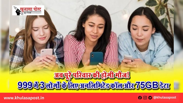 अब पूरे परिवार की होगी मौज! ₹999 में 3 लोगों के लिए अनलिमिटेड कॉल और 75GB डेटा