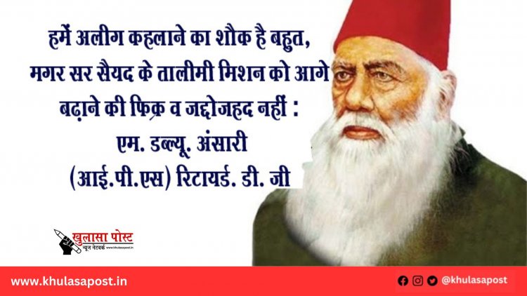 हमें अलीग कहलाने का शौक है बहुत, मगर सर सैयद के तालीमी मिशन को आगे बढ़ाने की फिक्र व जद्दोजहद नहीं : एम. डब्ल्यू. अंसारी (आई.पी.एस) रिटायर्ड. डी. जी