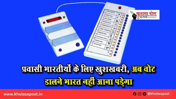 प्रवासी भारतीयों के लिए खुशखबरी, अब वोट डालने भारत नहीं आना पड़ेगा