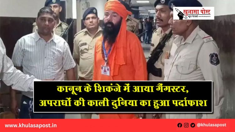 कानून के शिकंजे में आया गैंगस्टर, अपराधों की काली दुनिया का हुआ पर्दाफाश