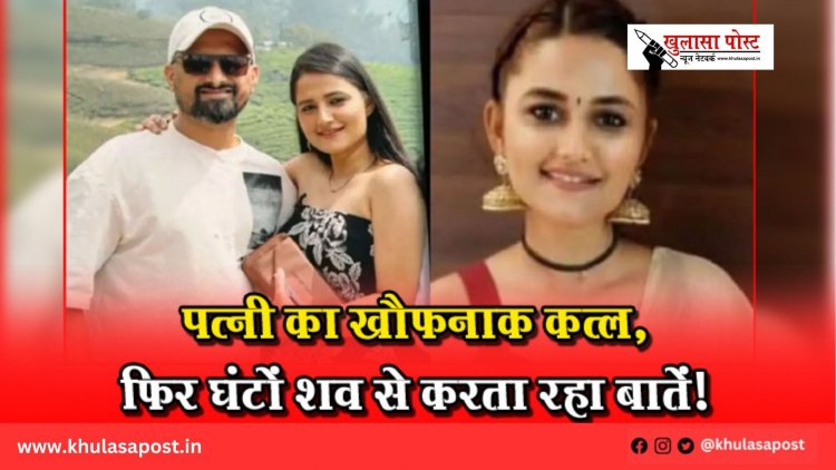 पत्नी का खौफनाक कत्ल, फिर घंटों शव से करता रहा बातें!