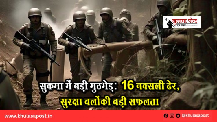 सुकमा में बड़ी मुठभेड़: 16 नक्सली ढेर, सुरक्षा बलों की बड़ी सफलता
