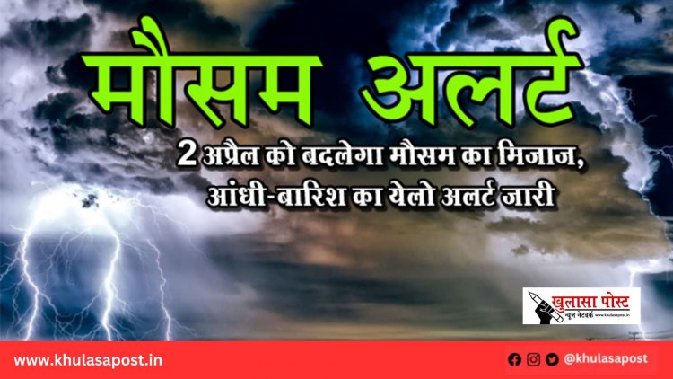 2 अप्रैल को बदलेगा मौसम का मिजाज, आंधी-बारिश का येलो अलर्ट जारी