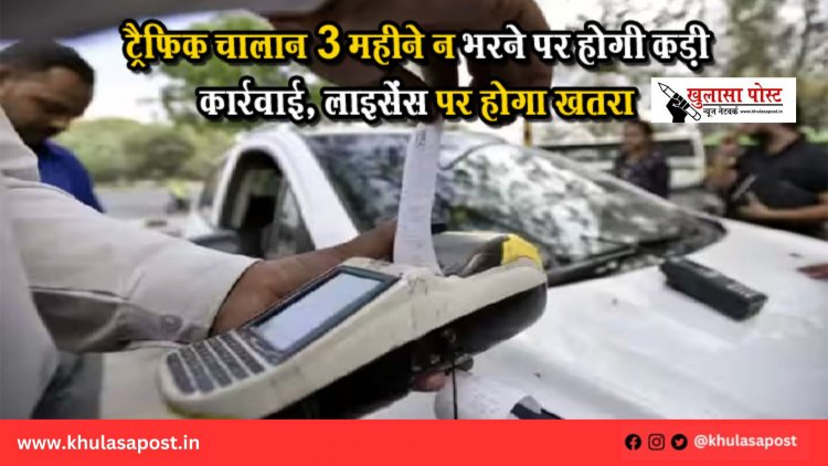 ट्रैफिक चालान 3 महीने न भरने पर होगी कड़ी कार्रवाई, लाइसेंस पर होगा खतरा