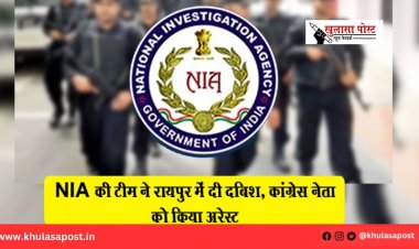 NIA की टीम ने रायपुर में दी दबिश, कांग्रेस नेता को किया अरेस्ट