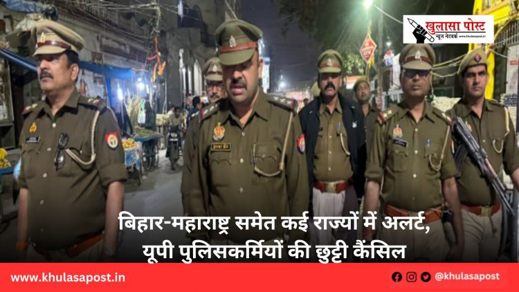 बिहार-महाराष्ट्र समेत कई राज्यों में अलर्ट, यूपी पुलिसकर्मियों की छुट्टी कैंसिल