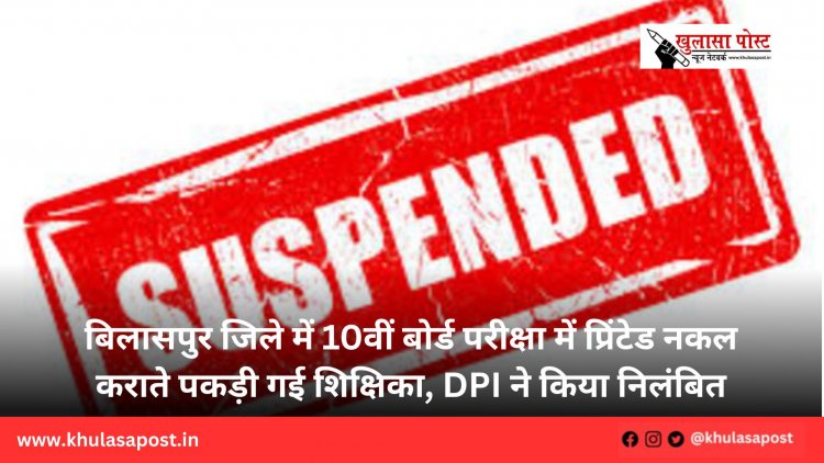बिलासपुर जिले में 10वीं बोर्ड परीक्षा में प्रिंटेड नकल कराते पकड़ी गई शिक्षिका, DPI ने किया निलंबित
