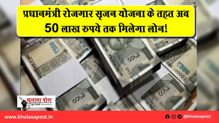 प्रधानमंत्री रोजगार सृजन योजना के तहत अब 50 लाख रुपये तक मिलेगा लोन!