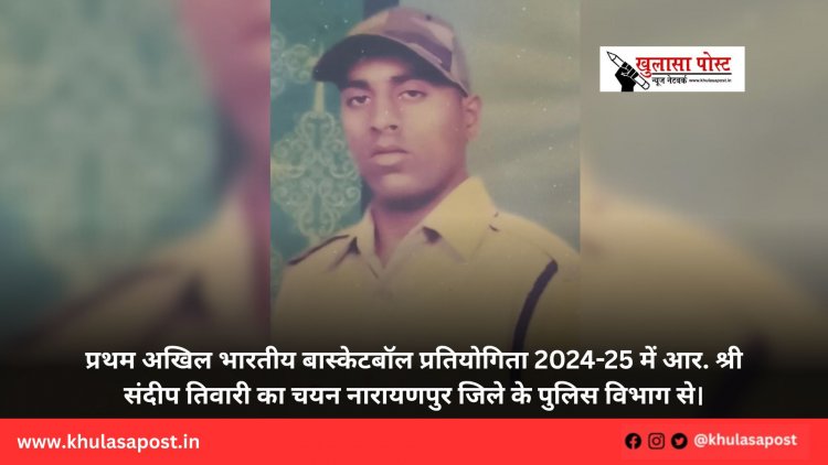 प्रथम अखिल भारतीय बास्केटबॉल प्रतियोगिता 2024-25 में आर. श्री संदीप तिवारी का चयन नारायणपुर जिले के पुलिस विभाग से।