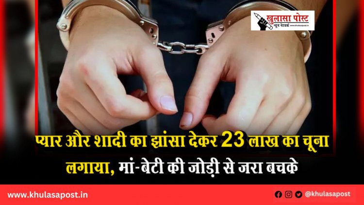 प्यार और शादी का झांसा देकर 23 लाख का चूना लगाया, मां-बेटी की जोड़ी से जरा बचके