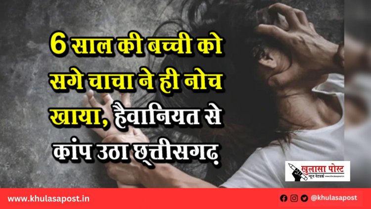 6 साल की बच्ची को सगे चाचा ने ही नोच खाया, हैवानियत से कांप उठा छ्त्तीसगढ़
