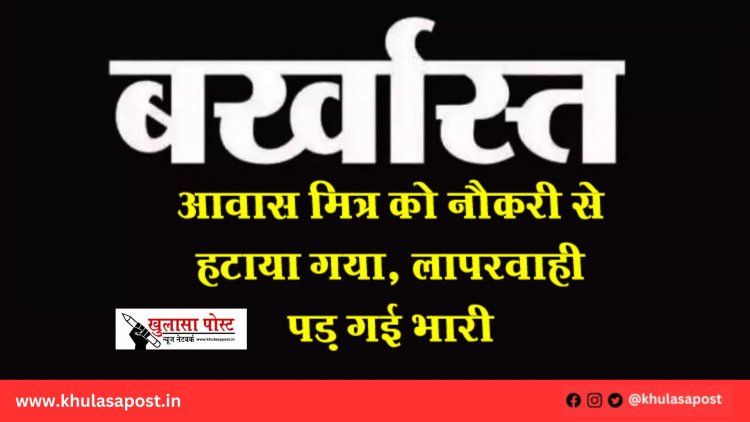 आवास मित्र को नौकरी से हटाया गया, लापरवाही पड़ गई भारी