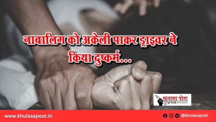 नाबालिग को अकेली पाकर ड्राइवर ने किया दुष्कर्म...