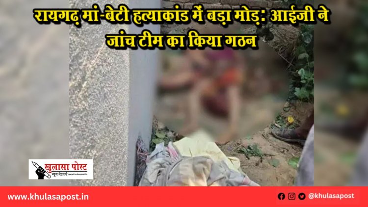 रायगढ़ मां-बेटी हत्याकांड में बड़ा मोड़: आईजी ने जांच टीम का किया गठन