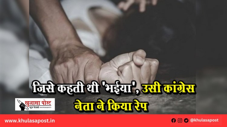 जिसे कहती थी 'भईया', उसी कांग्रेस नेता ने किया रेप –