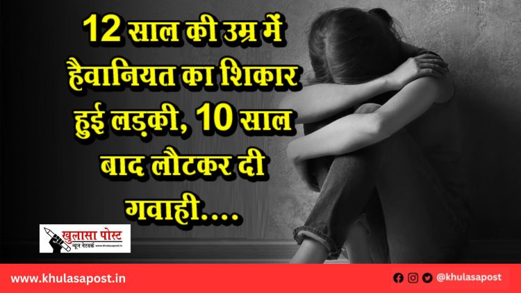 12 साल की उम्र में हैवानियत का शिकार हुई लड़की, 10 साल बाद लौटकर दी गवाही....