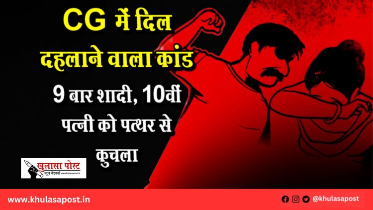 CG में दिल दहलाने वाला कांड: 9 बार शादी, 10वीं पत्नी को पत्थर से कुचला