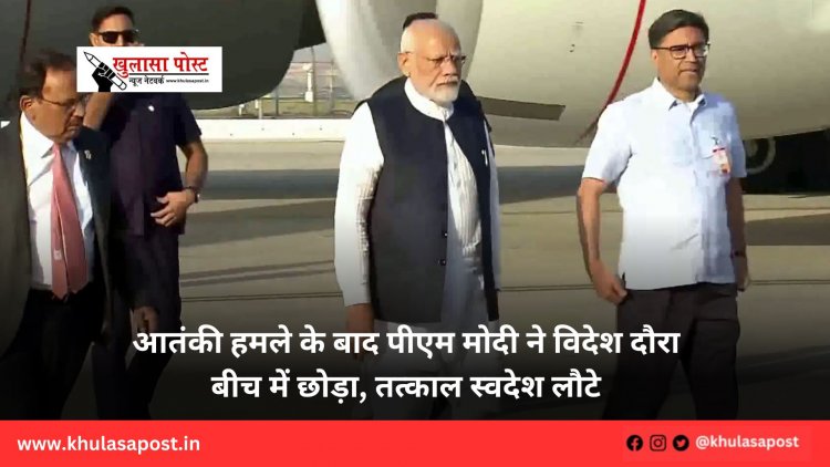 आतंकी हमले के बाद पीएम मोदी ने विदेश दौरा बीच में छोड़ा, तत्काल स्वदेश लौटे