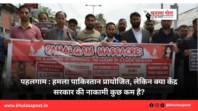 पहलगाम : हमला पाकिस्तान प्रायोजित, लेकिन क्या केंद्र सरकार की नाकामी कुछ कम है?