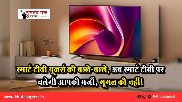 स्मार्ट टीवी यूजर्स की बल्ले-बल्ले, अब स्मार्ट टीवी पर चलेगी आपकी मर्ज़ी, गूगल की नहीं!