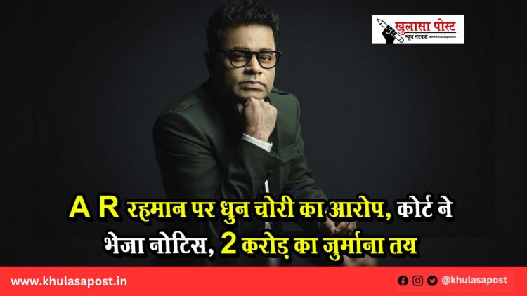 A R रहमान पर धुन चोरी का आरोप, कोर्ट ने भेजा नोटिस, 2 करोड़ का जुर्माना तय