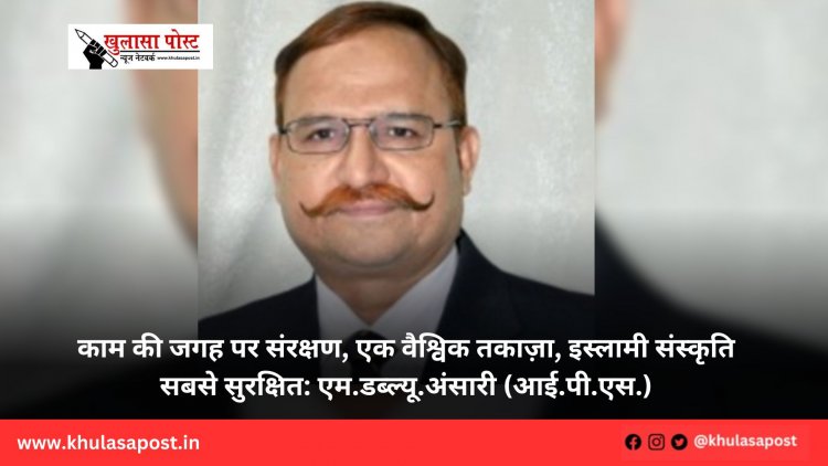 काम की जगह पर संरक्षण, एक वैश्विक तकाज़ा, इस्लामी संस्कृति सबसे सुरक्षित: एम.डब्ल्यू.अंसारी (आई.पी.एस.)