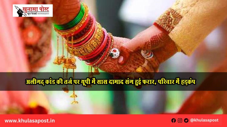 अलीगढ़ कांड की तर्ज पर यूपी में सास दामाद संग हुई फरार, परिवार में हड़कंप