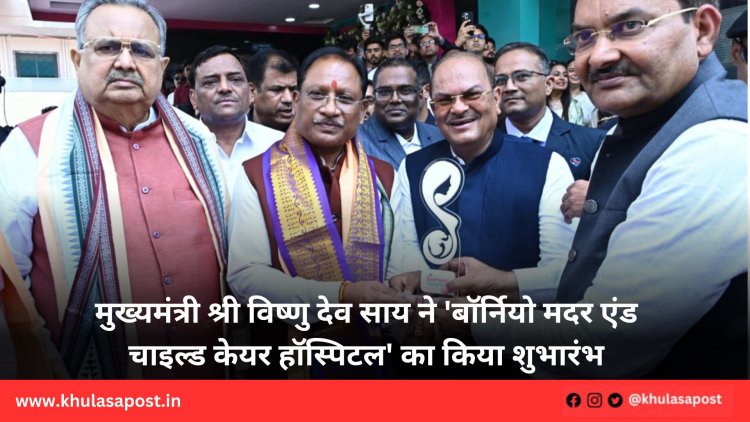 मुख्यमंत्री श्री विष्णु देव साय ने 'बॉर्नियो मदर एंड चाइल्ड केयर हॉस्पिटल' का किया शुभारंभ