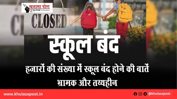 हजारों की संख्या में स्कूल बंद होने की बातें भ्रामक और तथ्यहीन
