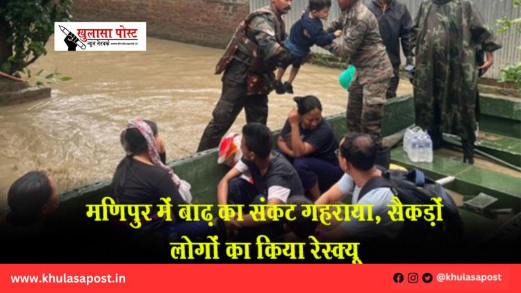 मणिपुर में बाढ़ का संकट गहराया, सैकड़ों लोगों का किया रेस्क्यू