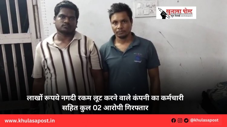 लाखों रूपये नगदी रकम लूट करने वाले कंपनी का कर्मचारी सहित कुल 02 आरोपी गिरफ्तार