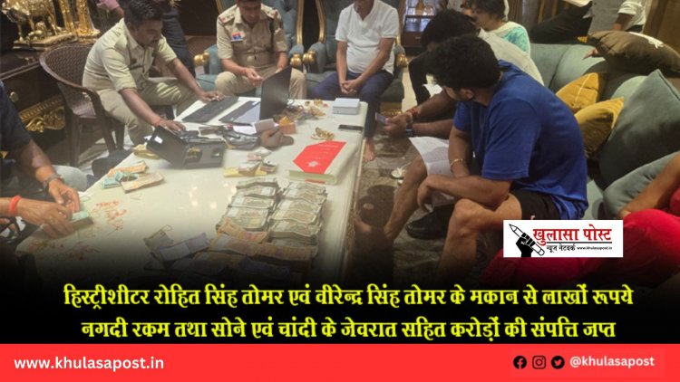 हिस्ट्रीशीटर रोहित सिंह तोमर एवं वीरेन्द्र सिंह तोमर के मकान से लाखों रूपये नगदी रकम तथा सोने एवं चांदी के जेवरात सहित करोड़ों की संपत्ति जप्त