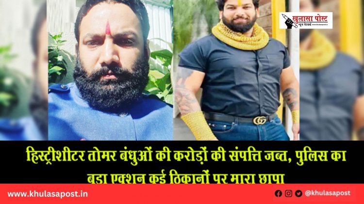 हिस्ट्रीशीटर तोमर बंधुओं की करोड़ों की संपत्ति जब्त, पुलिस का बड़ा एक्शन कई ठिकानों पर मारा छापा