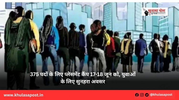 375 पदों के लिए प्लेसमेंट कैंप 17-18 जून को, युवाओं के लिए सुनहरा अवसर