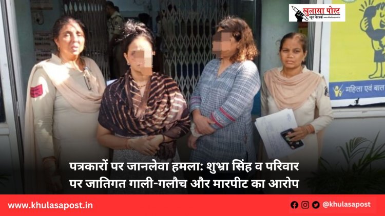 पत्रकारों पर जानलेवा हमला: शुभ्रा सिंह व परिवार पर जातिगत गाली-गलौच और मारपीट का आरोप