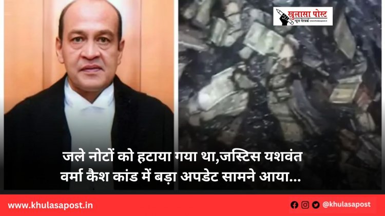 जले नोटों को हटाया गया था,जस्टिस यशवंत वर्मा कैश कांड में बड़ा अपडेट सामने आया... 