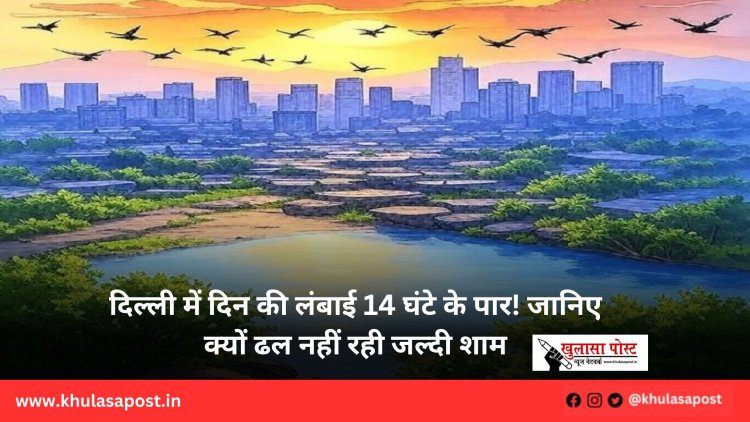 दिल्ली में दिन की लंबाई 14 घंटे के पार! जानिए क्यों ढल नहीं रही जल्दी शाम